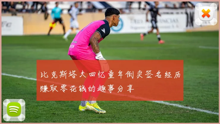 比克斯塔夫回忆童年倒卖签名经历赚取零花钱的趣事分享