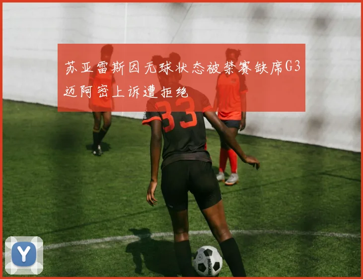 苏亚雷斯因无球状态被禁赛缺席G3迈阿密上诉遭拒绝