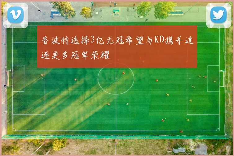 香波特选择3亿无冠希望与KD携手追逐更多冠军荣耀