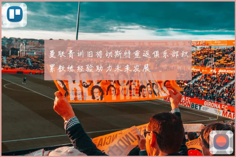 曼联青训旧将切斯特重返俱乐部积累教练经验助力未来发展