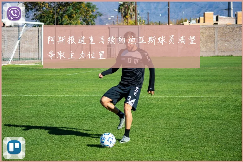 阿斯报道皇马续约迪亚斯球员渴望争取主力位置