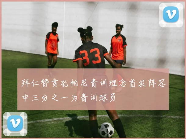 拜仁赞赏孔帕尼青训理念首发阵容中三分之一为青训球员