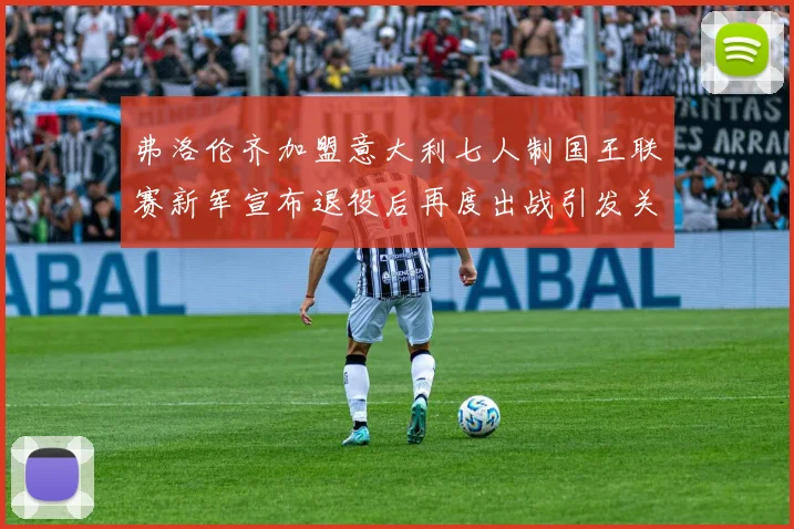 弗洛伦齐加盟意大利七人制国王联赛新军宣布退役后再度出战引发关注