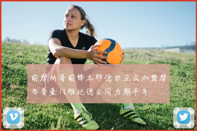 前摩纳哥前锋本耶德尔正式加盟摩洛哥豪门维达德合同为期半年