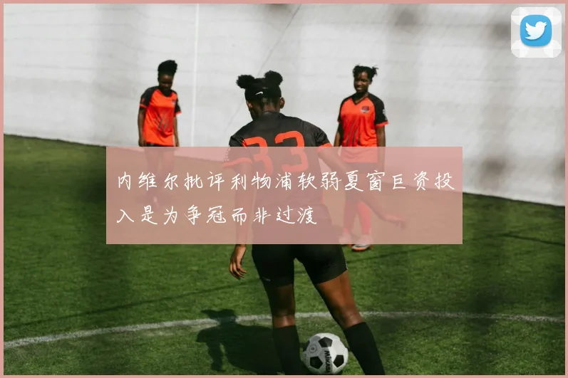 内维尔批评利物浦软弱夏窗巨资投入是为争冠而非过渡