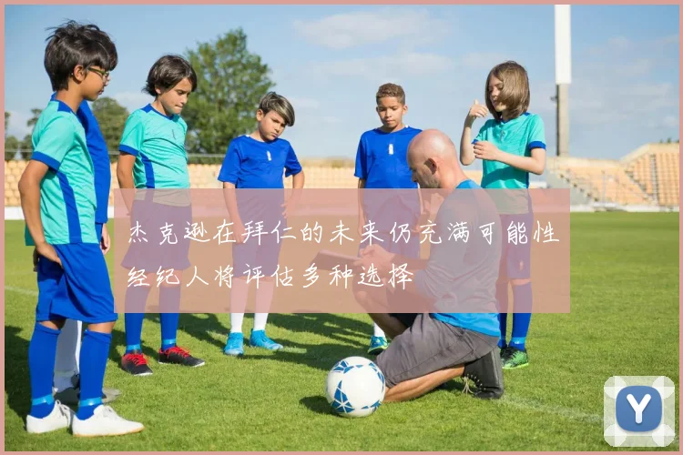 杰克逊在拜仁的未来仍充满可能性经纪人将评估多种选择