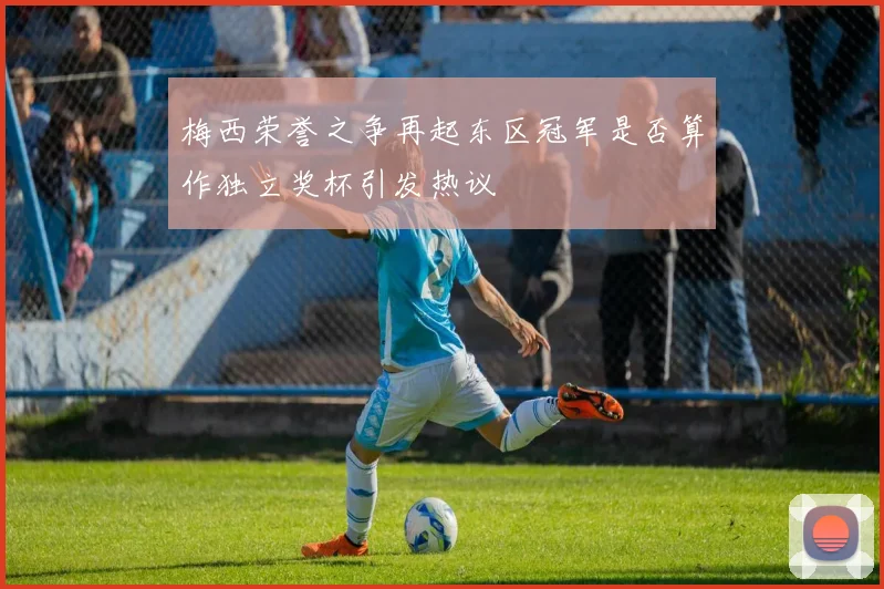 梅西荣誉之争再起东区冠军是否算作独立奖杯引发热议