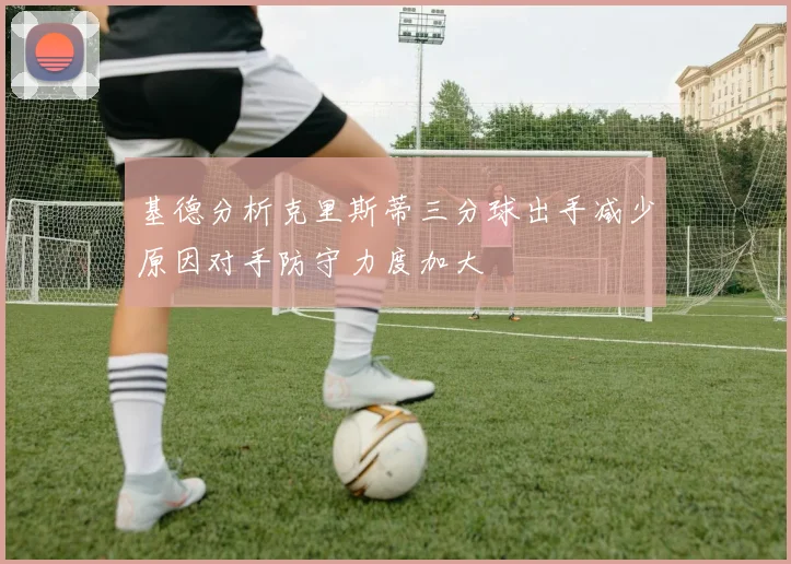 基德分析克里斯蒂三分球出手减少原因对手防守力度加大