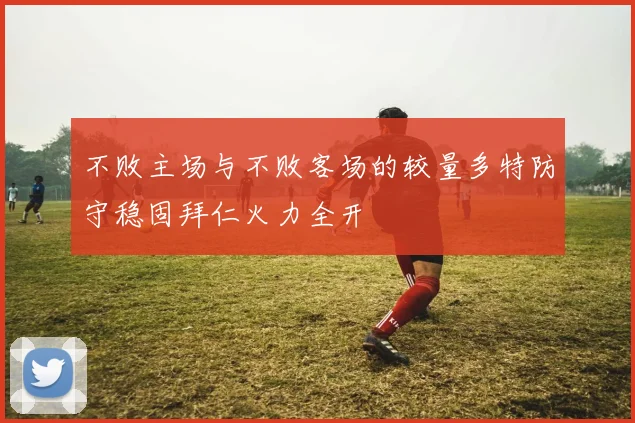 不败主场与不败客场的较量多特防守稳固拜仁火力全开