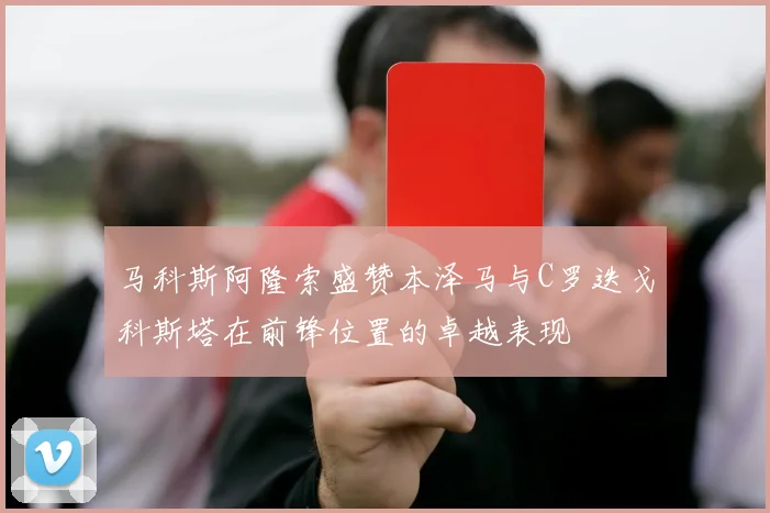 马科斯阿隆索盛赞本泽马与C罗迭戈科斯塔在前锋位置的卓越表现