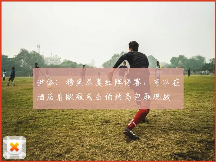 世体：穆里尼奥红牌停赛，可以在酒店看欧冠或去伯纳乌包厢观战
