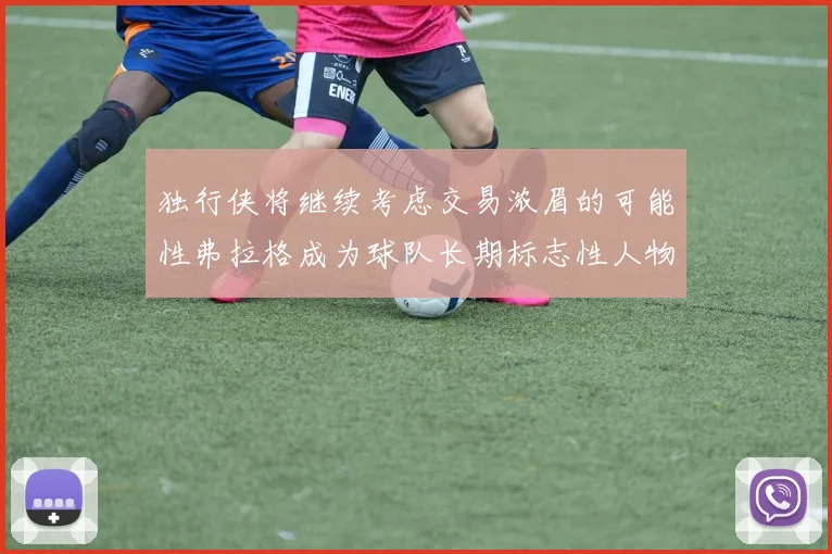独行侠将继续考虑交易浓眉的可能性弗拉格成为球队长期标志性人物