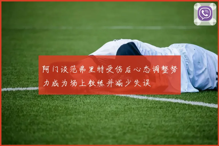 阿门谈范弗里特受伤后心态调整努力成为场上教练并减少失误