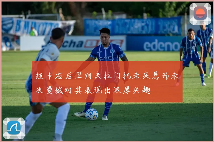 纽卡右后卫利夫拉门托未来悬而未决曼城对其表现出浓厚兴趣