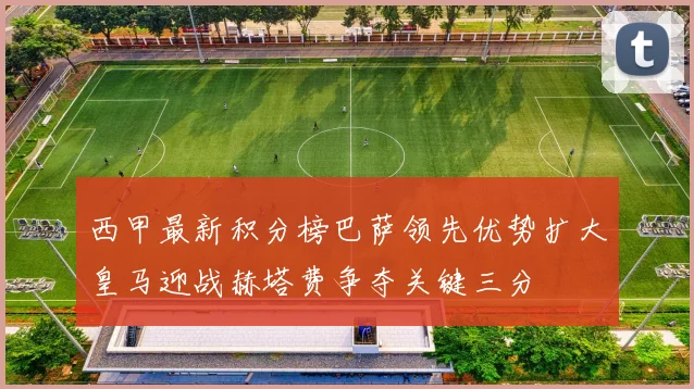 西甲最新积分榜巴萨领先优势扩大皇马迎战赫塔费争夺关键三分