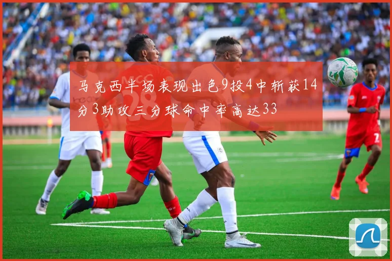 马克西半场表现出色9投4中斩获14分3助攻三分球命中率高达33