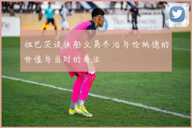 祖巴茨谈快船交易乔治与伦纳德的价值与当时的看法